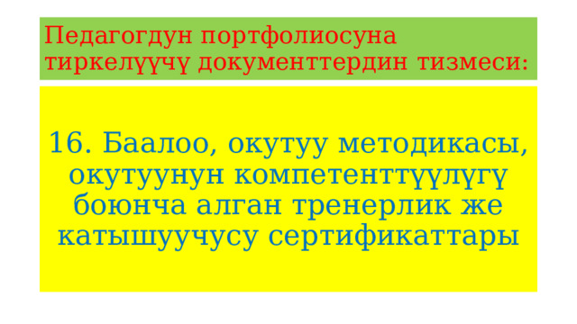 Педагогдун портфолиосуна тиркелүүчү документтердин тизмеси: 16. Баалоо, окутуу методикасы, окутуунун компетенттүүлүгү боюнча алган тренерлик же катышуучусу сертификаттары 