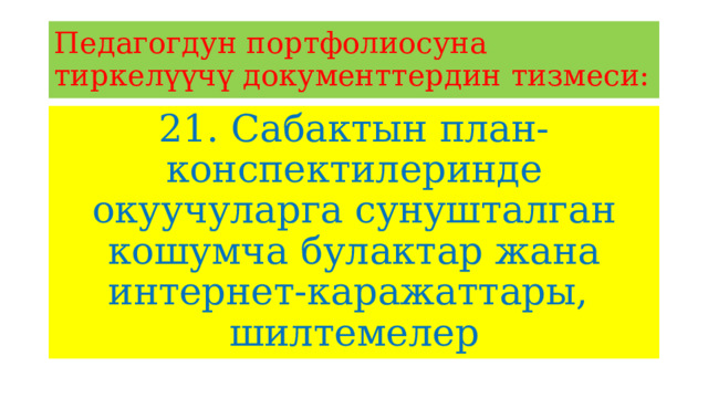 Педагогдун портфолиосуна тиркелүүчү документтердин тизмеси: 21. Сабактын план-конспектилеринде окуучуларга сунушталган кошумча булактар жана интернет-каражаттары, шилтемелер 