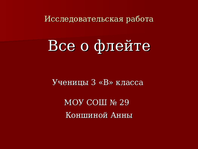 Исследовательская работа Все о флейте Ученицы 3 «В» класса МОУ СОШ № 29  Коншиной Анны 