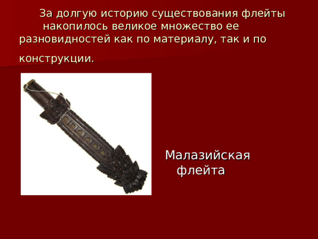     За долгую историю существования флейты накопилось великое множество ее разновидностей как по материалу, так и по конструкции.  Малазийская флейта 