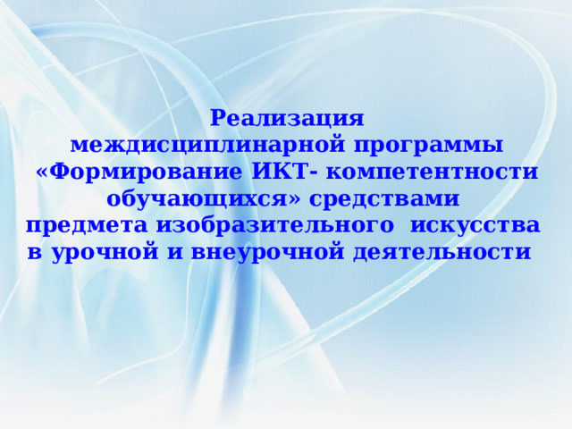 Реализация  междисциплинарной программы «Формирование ИКТ- компетентности обучающихся» средствами предмета изобразительного искусства в урочной и внеурочной деятельности  