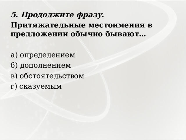 5. Продолжите фразу. Притяжательные местоимения в предложении обычно бывают…   а) определением б) дополнением в) обстоятельством г) сказуемым 