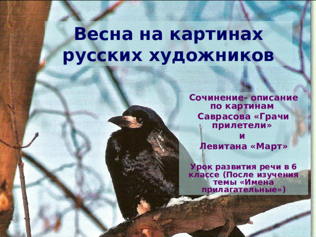 Весна на картинах русских художников Сочинение- описание по картинам Саврасова «Грачи прилетели» и Левитана «Март»  Урок развития речи в 6 классе (После изучения темы «Имена прилагательные») 
