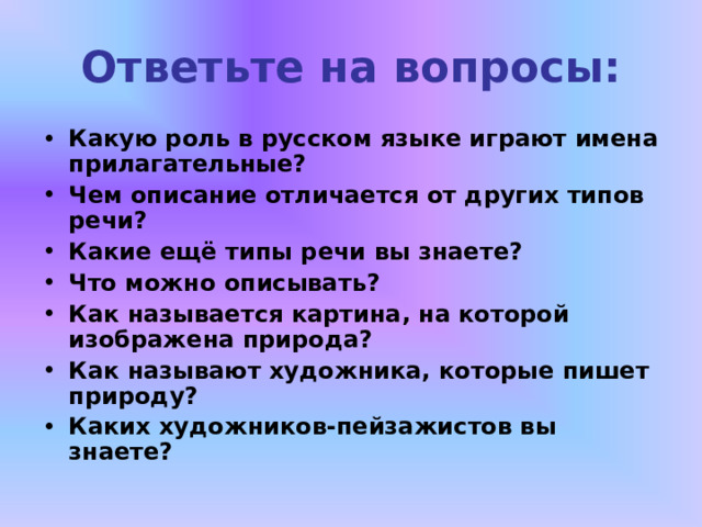 Ответьте на вопросы: Какую роль в русском языке играют имена прилагательные? Чем описание отличается от других типов речи? Какие ещё типы речи вы знаете? Что можно описывать? Как называется картина, на которой изображена природа? Как называют художника, которые пишет природу? Каких художников-пейзажистов вы знаете? 