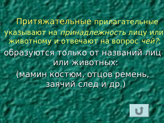   Притяжательные  прилагательные  указывают на принадлежность лицу или животному и отвечают на вопрос чей? :  образуются только от названий лиц или животных: (мамин костюм, отцов ремень, заячий след и др.)  