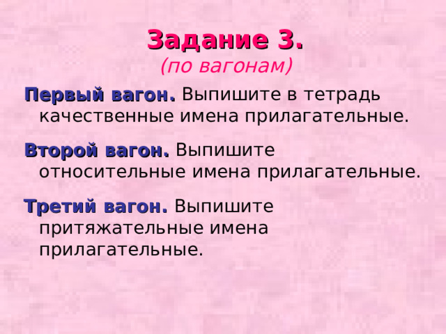 Задание 3.  (по вагонам)  Первый вагон. Выпишите в тетрадь качественные имена прилагательные. Второй вагон. Выпишите относительные имена прилагательные. Третий вагон. Выпишите притяжательные имена прилагательные. 