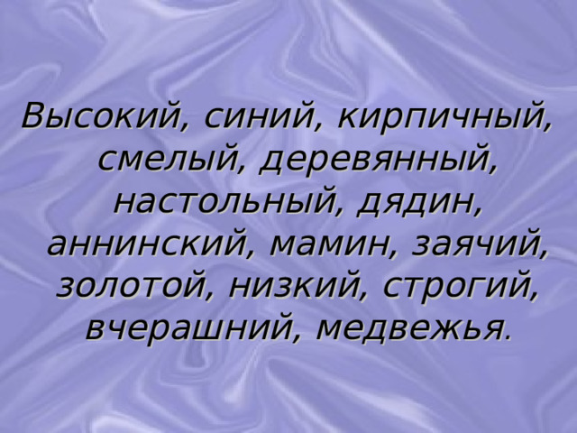 Высокий, синий, кирпичный, смелый, деревянный, настольный, дядин, аннинский, мамин, заячий, золотой, низкий, строгий, вчерашний, медвежья . 