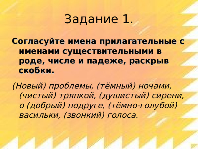 Задание 1. Согласуйте имена прилагательные с именами существительными в роде, числе и падеже, раскрыв скобки.  (Новый) проблемы, (тёмный) ночами, (чистый) тряпкой, (душистый) сирени, о (добрый) подруге, (тёмно-голубой) васильки, (звонкий) голоса. 