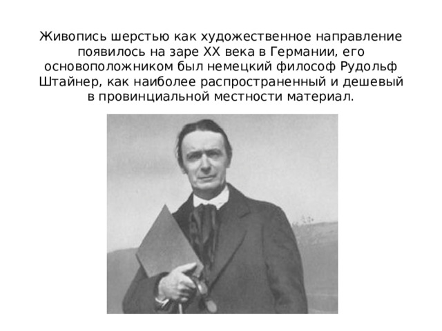 Живопись шерстью как художественное направление появилось на заре XX века в Германии, его основоположником был немецкий философ Рудольф Штайнер, как наиболее распространенный и дешевый в провинциальной местности материал. н 