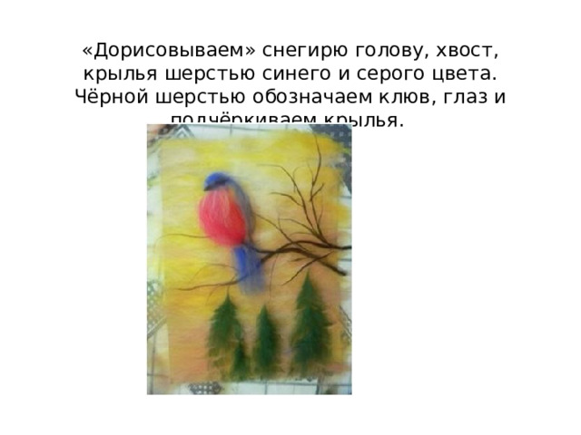 «Дорисовываем» снегирю голову, хвост, крылья шерстью синего и серого цвета. Чёрной шерстью обозначаем клюв, глаз и подчёркиваем крылья.   