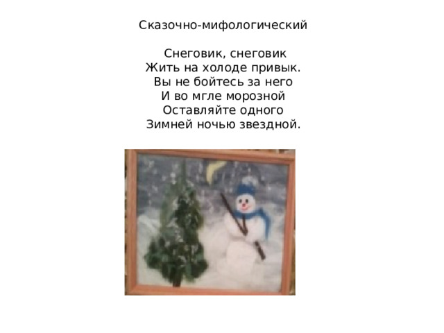 Сказочно-мифологический      Снеговик, снеговик  Жить на холоде привык.  Вы не бойтесь за него  И во мгле морозной  Оставляйте одного  Зимней ночью звездной. 