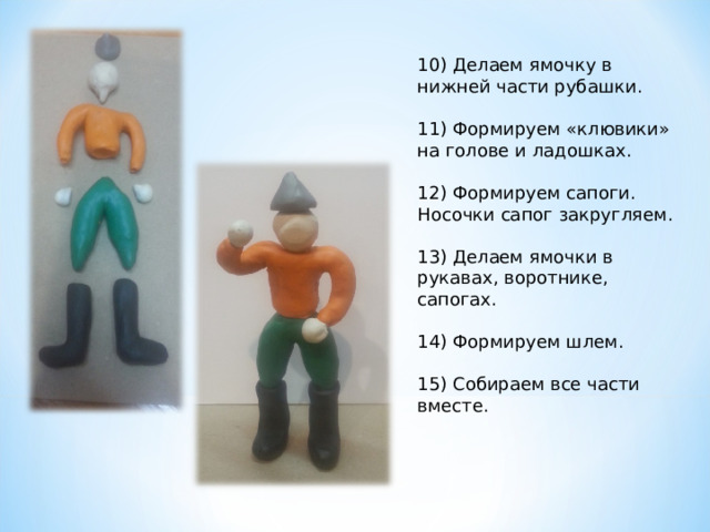 10) Делаем ямочку в нижней части рубашки.   11) Формируем «клювики» на голове и ладошках. 12) Формируем сапоги. Носочки сапог закругляем.   13) Делаем ямочки в рукавах, воротнике, сапогах.   14) Формируем шлем. 15) Собираем все части вместе.   