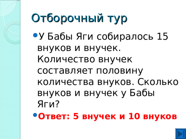 Отборочный тур У Бабы Яги собиралось 15 внуков и внучек. Количество внучек составляет половину количества внуков. Сколько внуков и внучек у Бабы Яги? Ответ: 5 внучек и 10 внуков 