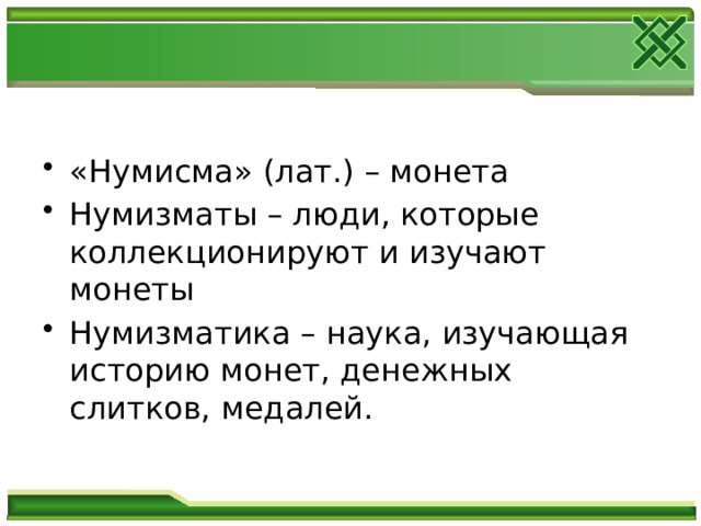 «Нумисма» (лат.) – монета Нумизматы – люди, которые коллекционируют и изучают монеты Нумизматика – наука, изучающая историю монет, денежных слитков, медалей. 