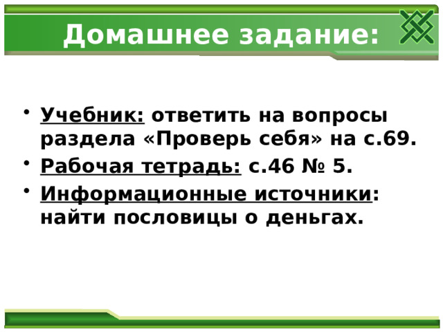 Домашнее задание: Учебник: ответить на вопросы раздела «Проверь себя» на с.69. Рабочая тетрадь: с.46 № 5. Информационные источники : найти пословицы о деньгах. 