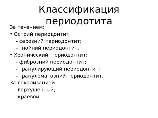 Классификация периодотита За течением: Острий периодонтит:  - серозний периодонтит;  - гнойний периодонтит. Хронический периодонтит:  - фиброзний периодонтит;  - гранулирующий периодонтит;  - гранулематозний периодонтит. За локализацией:  - верхушечный;  - краевой. 