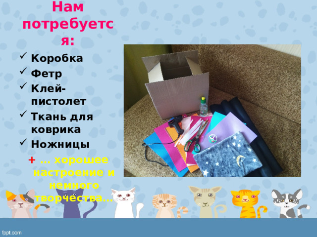 Нам потребуется: Коробка Фетр Клей-пистолет Ткань для коврика Ножницы + … хорошее настроение и немного творчества…  