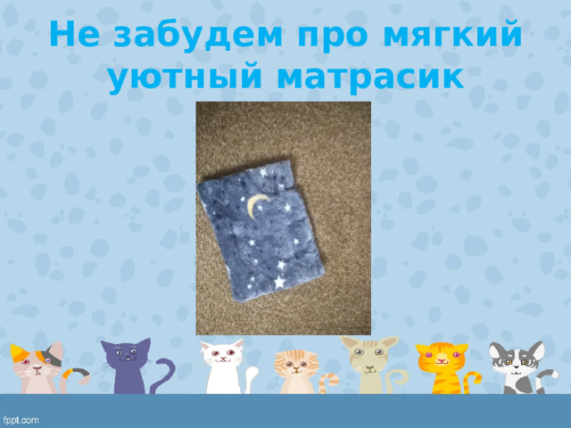 Не забудем про мягкий уютный матрасик 