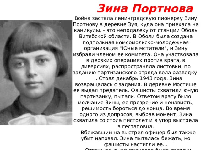 Зина Портнова Война застала ленинградскую пионерку Зину Портнову в деревне Зуя, куда она приехала на каникулы, - это неподалеку от станции Оболь Витебской области. В Оболи была создана подпольная комсомольско-молодежная организация 