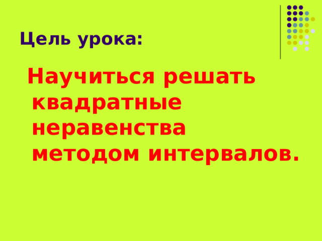 Цель урока:  Научиться решать квадратные неравенства методом интервалов. 