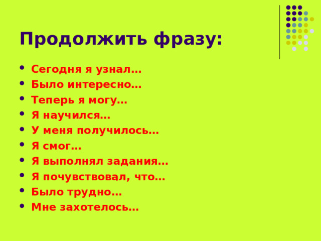 Продолжить фразу: Сегодня я узнал… Было интересно… Теперь я могу… Я научился… У меня получилось… Я смог… Я выполнял задания… Я почувствовал, что… Было трудно… Мне захотелось…  