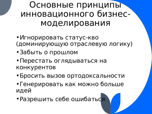 Основные принципы инновационного бизнес-моделирования Игнорировать статус-кво (доминирующую отраслевую логику) Забыть о прошлом Перестать оглядываться на конкурентов Бросить вызов ортодоксальности Генерировать как можно больше идей Разрешить себе ошибаться 