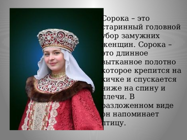 Сорока – это старинный головной убор замужних женщин. Сорока – это длинное вытканное полотно которое крепится на кичке и спускается ниже на спину и плечи. В разложенном виде он напоминает птицу. 
