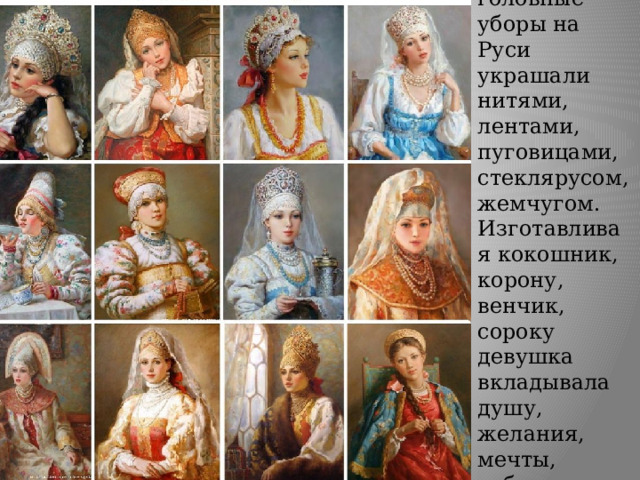 Верно, головные уборы на Руси украшали нитями, лентами, пуговицами, стеклярусом, жемчугом. Изготавливая кокошник, корону, венчик, сороку девушка вкладывала душу, желания, мечты, добрые мысли. 