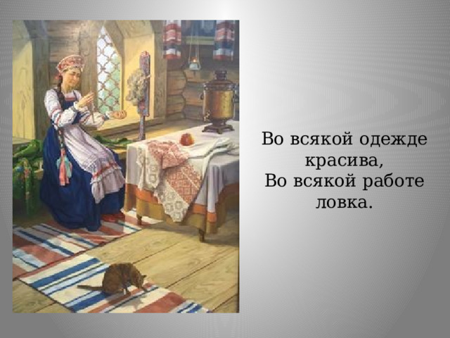 Во всякой одежде красива, Во всякой работе ловка. 