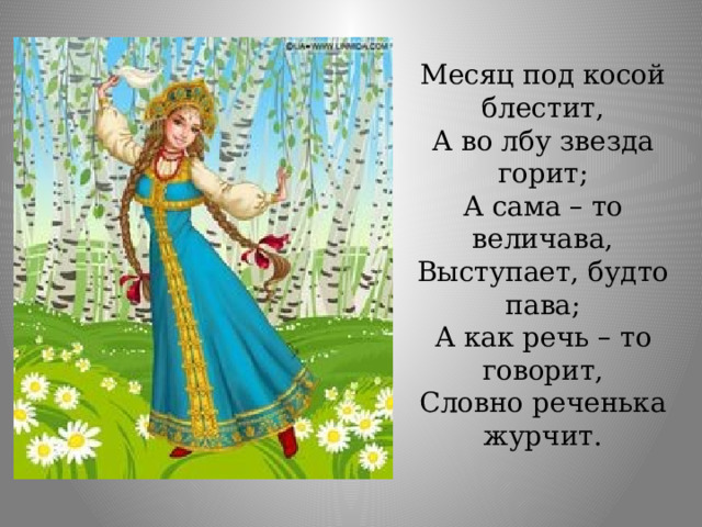 Месяц под косой блестит, А во лбу звезда горит; А сама – то величава, Выступает, будто пава; А как речь – то говорит, Словно реченька журчит. 