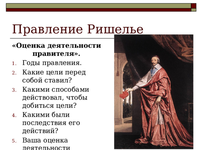 Правление Ришелье «Оценка деятельности правителя». Годы правления. Какие цели перед собой ставил? Какими способами действовал, чтобы добиться цели? Какими были последствия его действий? Ваша оценка деятельности правителя. 