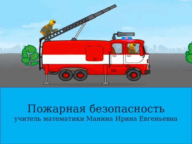 Пожарная безопасность учитель математики Манина Ирина Евгеньевна 
