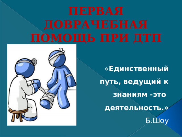 ПЕРВАЯ ДОВРАЧЕБНАЯ ПОМОЩЬ ПРИ ДТП « Единственный путь, ведущий к знаниям -это деятельность.» Б.Шоу 