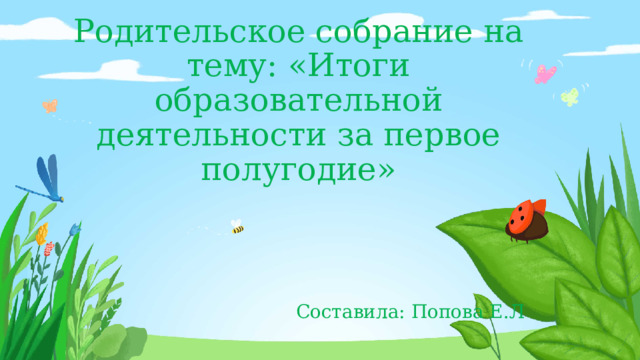 Родительское собрание на тему: «Итоги образовательной деятельности за первое полугодие»        Составила: Попова Е.Л 