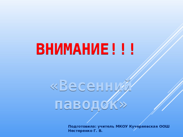 ВНИМАНИЕ!!!   «Весенний паводок» Подготовила: учитель МКОУ Кучеряевская ООШ Нестеренко Г. В. 