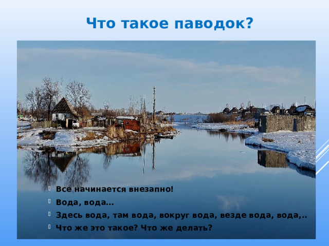 Что такое паводок? Все начинается внезапно! Вода, вода… Здесь вода, там вода, вокруг вода, везде вода, вода,.. Что же это такое? Что же делать? 