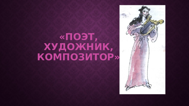«Поэт, художник, композитор» Ребята, сегодня Муза привела к нам на урок гостей. А вот как их зовут, она не сказала. Это предстоит узнать вам.  