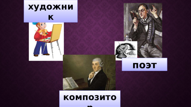 художник поэт Посмотрите и назовите, чем занимаются эти люди, какие произведения искусства они создают, какими пользуются средствами для передачи их содержания?  Как же зовут наших гостей? (Поэт, художник, композитор). композитор  