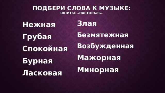 Подбери слова к музыке:  шнитке «Пастораль» Злая Безмятежная Возбужденная Мажорная Минорная Нежная Грубая Спокойная Бурная Ласковая  Давайте дадим характеристику музыке, подберем слова, которые определяют характер этой музыки. ( слайд 4 )  Какие инструменты исполняют это произведение? (Фортепиано и скрипка). Какой из инструментов играет главную мелодию? (Скрипка). Какой из инструментов играет сопровождение? (Фортепиано).  