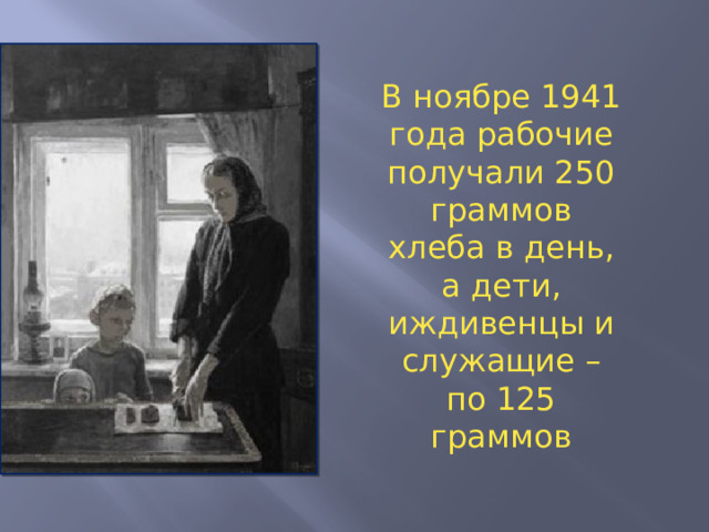 В ноябре 1941 года рабочие получали 250 граммов хлеба в день, а дети, иждивенцы и служащие – по 125 граммов  