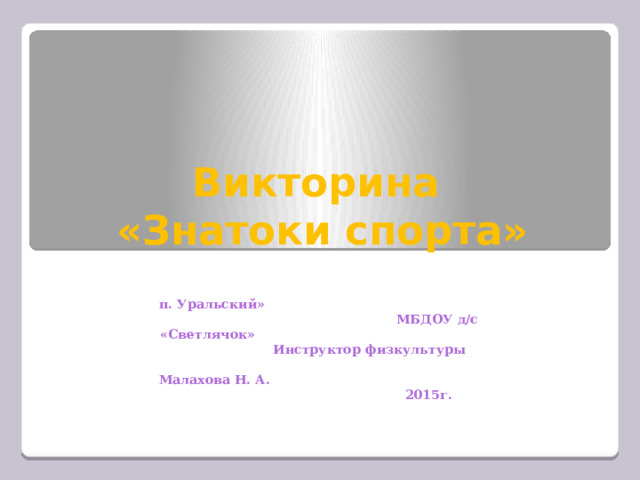 Викторина  «Знатоки спорта» п. Уральский» МБДОУ д/с «Светлячок» Инструктор физкультуры Малахова Н. А. 2015г. 