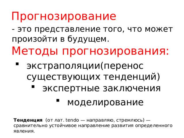 Прогнозирование - это представление того, что может произойти в будущем. Методы прогнозирования: экстраполяции(перенос существующих тенденций) экспертные заключения моделирование Тенденция   (от лат. tendo — направляю, стремлюсь) — сравнительно устойчивое направление развития определенного явления.  