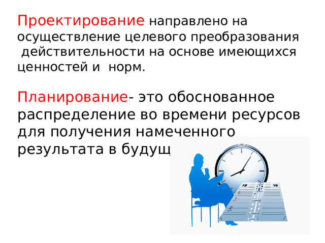 Проектирование направлено на осуществление целевого преобразования действительности на основе имеющихся ценностей и норм. Планирование - это обоснованное распределение во времени ресурсов для получения намеченного результата в будущем. 