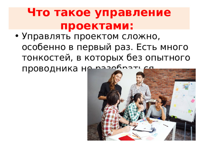  Что такое управление проектами:    Управлять проектом сложно, особенно в первый раз. Есть много тонкостей, в которых без опытного проводника не разобраться. 
