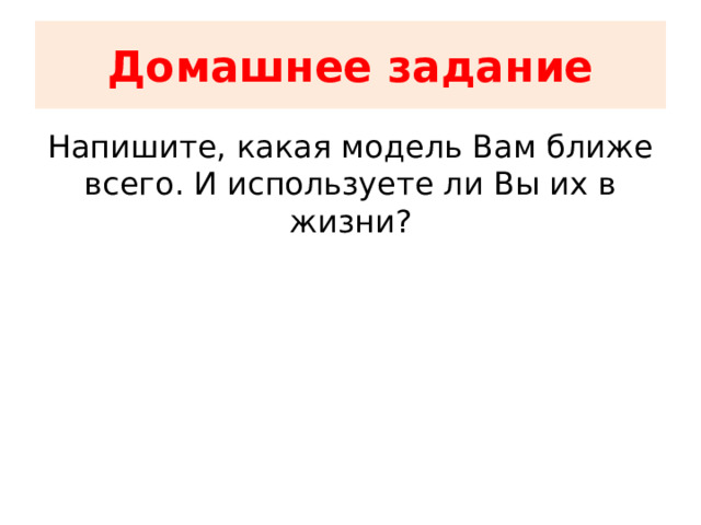 Домашнее задание Напишите, какая модель Вам ближе всего. И используете ли Вы их в жизни? 