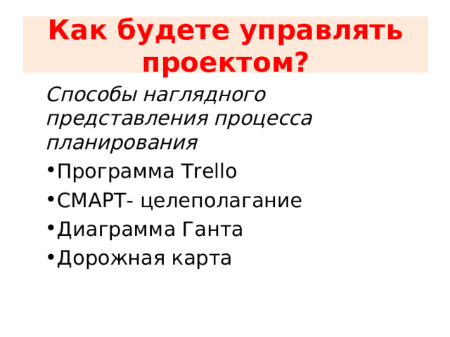  Как будете управлять проектом?   Способы наглядного представления процесса планирования Программа Trello СМАРТ- целеполагание Диаграмма Ганта Дорожная карта 
