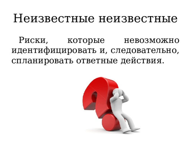 Неизвестные неизвестные Риски, которые невозможно идентифицировать и, следовательно, спланировать ответные действия. 