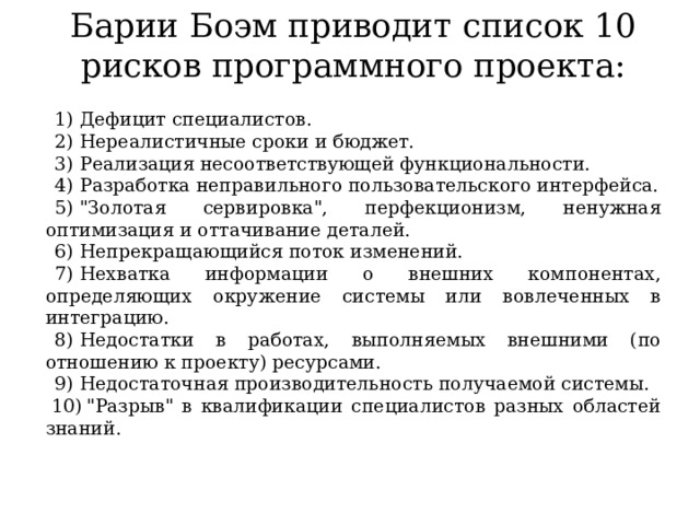 Барии Боэм приводит список 10 рисков программного проекта: Дефицит специалистов. Нереалистичные сроки и бюджет. Реализация несоответствующей функциональности. Разработка неправильного пользовательского интерфейса. 