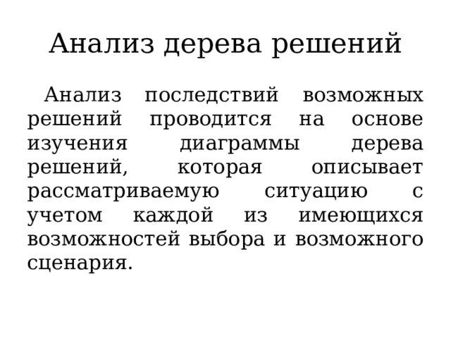 Анализ дерева решений Анализ последствий возможных решений проводится на основе изучения диаграммы дерева решений, которая описывает рассматриваемую ситуацию с учетом каждой из имеющихся возможностей выбора и возможного сценария. 