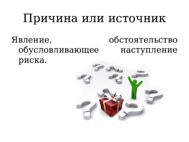 Причина или источник Явление, обстоятельство обусловливающее наступление риска. 